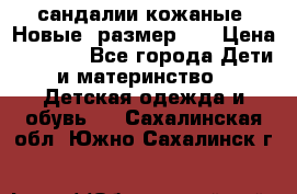 сандалии кожаные. Новые. размер 20 › Цена ­ 1 300 - Все города Дети и материнство » Детская одежда и обувь   . Сахалинская обл.,Южно-Сахалинск г.